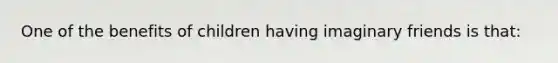One of the benefits of children having imaginary friends is that: