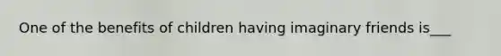 One of the benefits of children having imaginary friends is___