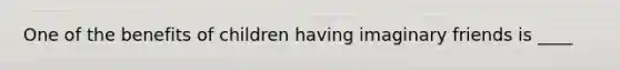 One of the benefits of children having imaginary friends is ____