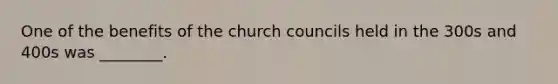 One of the benefits of the church councils held in the 300s and 400s was ________.