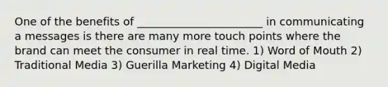 One of the benefits of _______________________ in communicating a messages is there are many more touch points where the brand can meet the consumer in real time. 1) Word of Mouth 2) Traditional Media 3) Guerilla Marketing 4) Digital Media