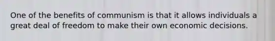 One of the benefits of communism is that it allows individuals a great deal of freedom to make their own economic decisions.