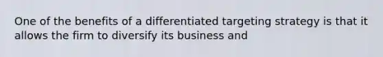 One of the benefits of a differentiated targeting strategy is that it allows the firm to diversify its business and