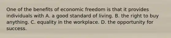 One of the benefits of economic freedom is that it provides individuals with A. a good standard of living. B. the right to buy anything. C. equality in the workplace. D. the opportunity for success.