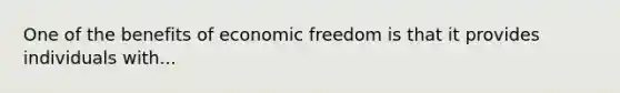 One of the benefits of economic freedom is that it provides individuals with...