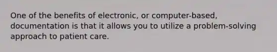 One of the benefits of electronic, or computer-based, documentation is that it allows you to utilize a problem-solving approach to patient care.