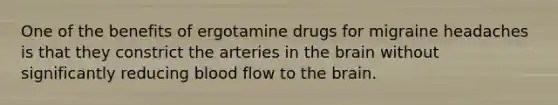 One of the benefits of ergotamine drugs for migraine headaches is that they constrict the arteries in the brain without significantly reducing blood flow to the brain.