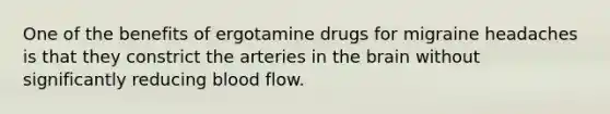 One of the benefits of ergotamine drugs for migraine headaches is that they constrict the arteries in the brain without significantly reducing blood flow.