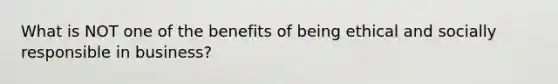 What is NOT one of the benefits of being ethical and socially responsible in business?