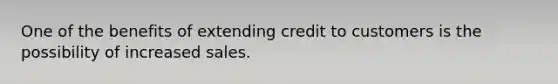 One of the benefits of extending credit to customers is the possibility of increased sales.