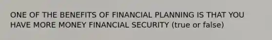 ONE OF THE BENEFITS OF FINANCIAL PLANNING IS THAT YOU HAVE MORE MONEY FINANCIAL SECURITY (true or false)