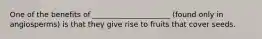 One of the benefits of _____________________ (found only in angiosperms) is that they give rise to fruits that cover seeds.
