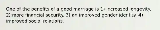 One of the benefits of a good marriage is 1) increased longevity. 2) more financial security. 3) an improved gender identity. 4) improved social relations.