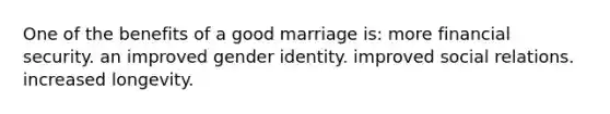 One of the benefits of a good marriage is: more financial security. an improved <a href='https://www.questionai.com/knowledge/kyhXSBYVgx-gender-identity' class='anchor-knowledge'>gender identity</a>. improved social relations. increased longevity.