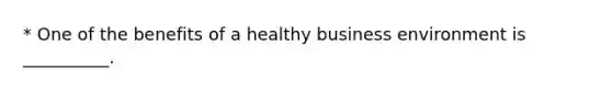 * One of the benefits of a healthy business environment is __________.