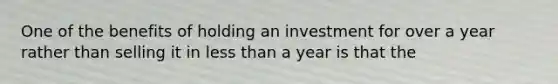 One of the benefits of holding an investment for over a year rather than selling it in less than a year is that the