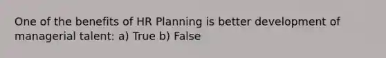 One of the benefits of HR Planning is better development of managerial talent: a) True b) False