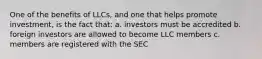 One of the benefits of LLCs, and one that helps promote investment, is the fact that: a. investors must be accredited b. foreign investors are allowed to become LLC members c. members are registered with the SEC