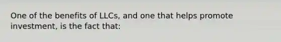 One of the benefits of LLCs, and one that helps promote investment, is the fact that: