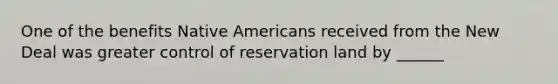 One of the benefits Native Americans received from the New Deal was greater control of reservation land by ______