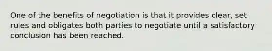 One of the benefits of negotiation is that it provides clear, set rules and obligates both parties to negotiate until a satisfactory conclusion has been reached.