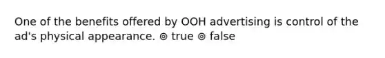 One of the benefits offered by OOH advertising is control of the ad's physical appearance. ⊚ true ⊚ false