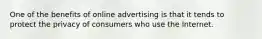 One of the benefits of online advertising is that it tends to protect the privacy of consumers who use the Internet.