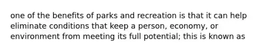 one of the benefits of parks and recreation is that it can help eliminate conditions that keep a person, economy, or environment from meeting its full potential; this is known as