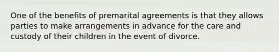 One of the benefits of premarital agreements is that they allows parties to make arrangements in advance for the care and custody of their children in the event of divorce.