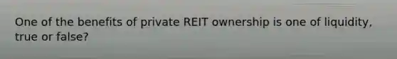 One of the benefits of private REIT ownership is one of liquidity, true or false?