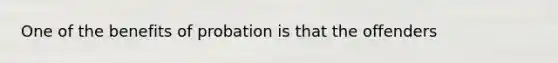 One of the benefits of probation is that the offenders
