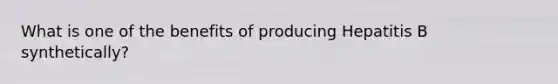 What is one of the benefits of producing Hepatitis B synthetically?