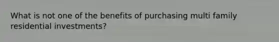 What is not one of the benefits of purchasing multi family residential investments?