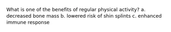 What is one of the benefits of regular physical activity? a. decreased bone mass b. lowered risk of shin splints c. enhanced immune response