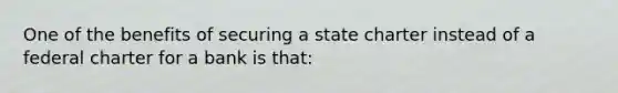 One of the benefits of securing a state charter instead of a federal charter for a bank is that: