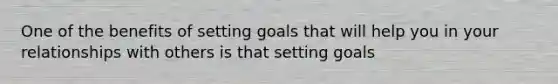 One of the benefits of setting goals that will help you in your relationships with others is that setting goals