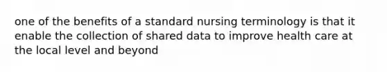 one of the benefits of a standard nursing terminology is that it enable the collection of shared data to improve health care at the local level and beyond