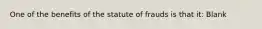 One of the benefits of the statute of frauds is that it: Blank