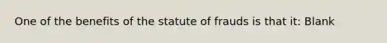 One of the benefits of the statute of frauds is that it: Blank