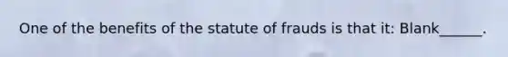 One of the benefits of the statute of frauds is that it: Blank______.