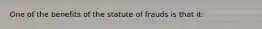 One of the benefits of the statute of frauds is that it: