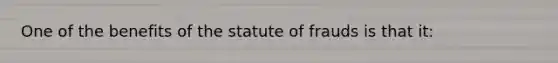 One of the benefits of the statute of frauds is that it: