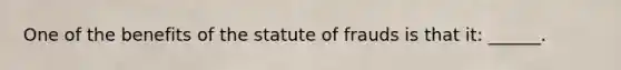 One of the benefits of the statute of frauds is that it: ______.