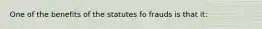 One of the benefits of the statutes fo frauds is that it: