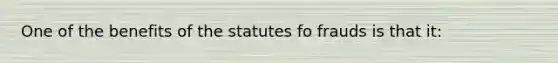 One of the benefits of the statutes fo frauds is that it: