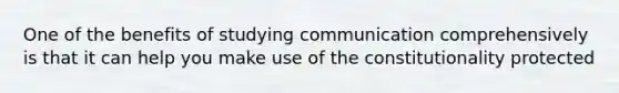 One of the benefits of studying communication comprehensively is that it can help you make use of the constitutionality protected