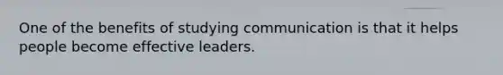 One of the benefits of studying communication is that it helps people become effective leaders.