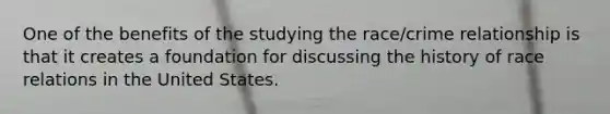 One of the benefits of the studying the race/crime relationship is that it creates a foundation for discussing the history of race relations in the United States.