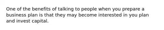 One of the benefits of talking to people when you prepare a business plan is that they may become interested in you plan and invest capital.