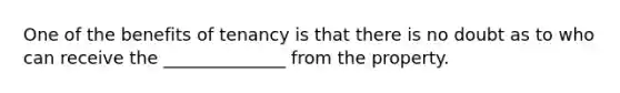 One of the benefits of tenancy is that there is no doubt as to who can receive the ______________ from the property.